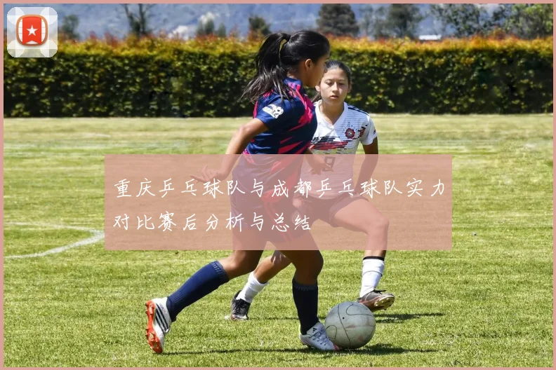 重庆乒乓球队与成都乒乓球队实力对比赛后分析与总结