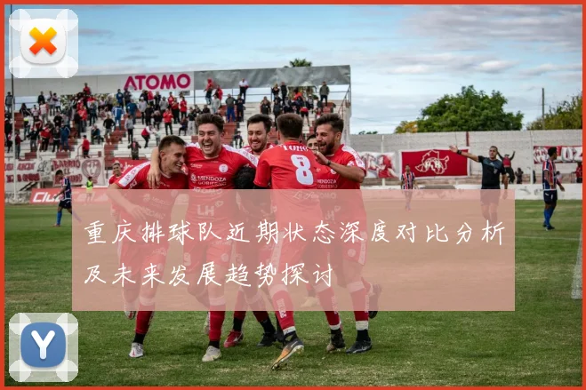 重庆排球队近期状态深度对比分析及未来发展趋势探讨