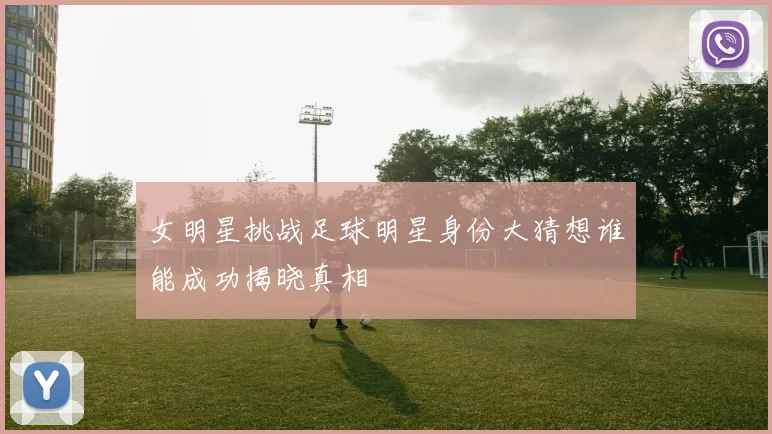 女明星挑战足球明星身份大猜想谁能成功揭晓真相