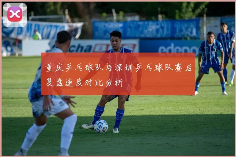 重庆乒乓球队与深圳乒乓球队赛后复盘速度对比分析