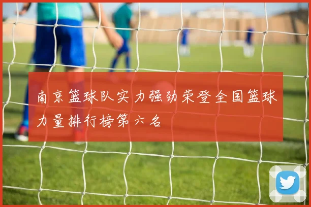 南京篮球队实力强劲荣登全国篮球力量排行榜第六名