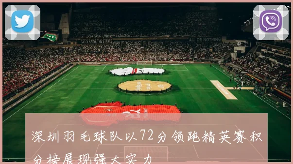 深圳羽毛球队以72分领跑精英赛积分榜展现强大实力