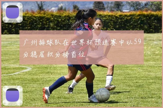 广州排球队在世界杯预选赛中以59分稳居积分榜首位