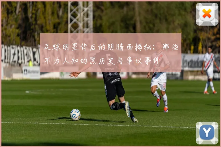 足球明星背后的阴暗面揭秘：那些不为人知的黑历史与争议事件