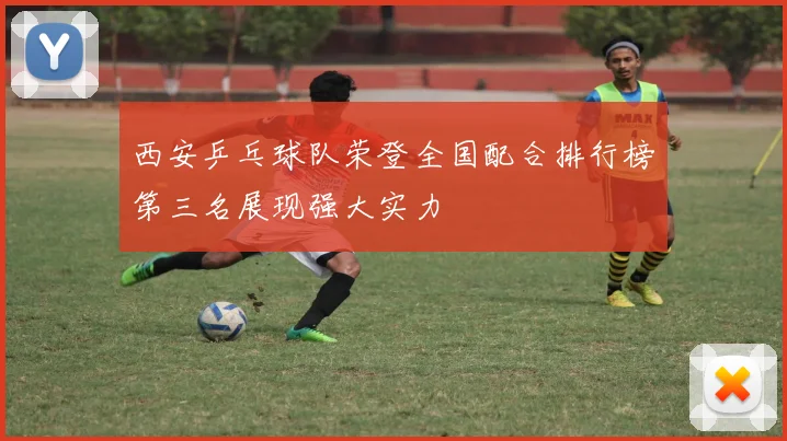 西安乒乓球队荣登全国配合排行榜第三名展现强大实力