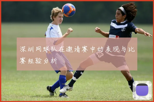 深圳网球队在邀请赛中的表现与比赛经验分析