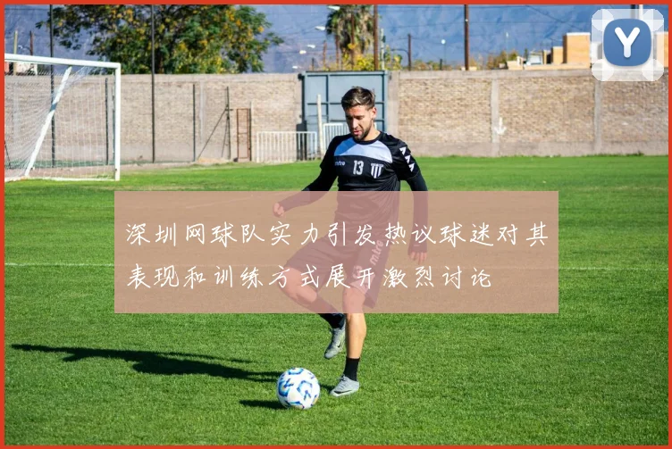 深圳网球队实力引发热议球迷对其表现和训练方式展开激烈讨论