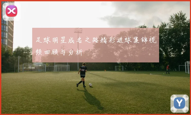 足球明星成名之路精彩进球集锦视频回顾与分析
