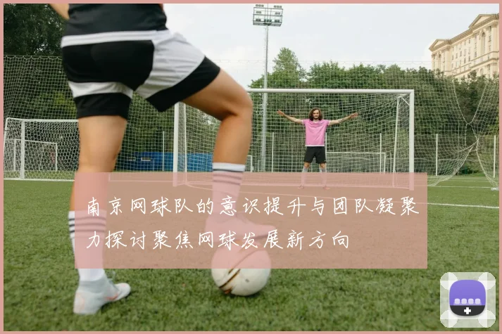 南京网球队的意识提升与团队凝聚力探讨聚焦网球发展新方向