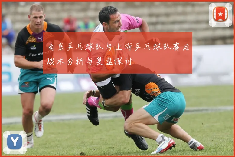 南京乒乓球队与上海乒乓球队赛后战术分析与复盘探讨