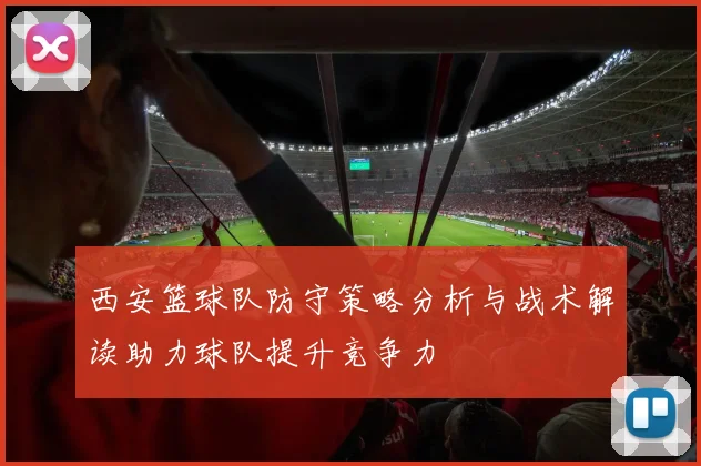 西安篮球队防守策略分析与战术解读助力球队提升竞争力