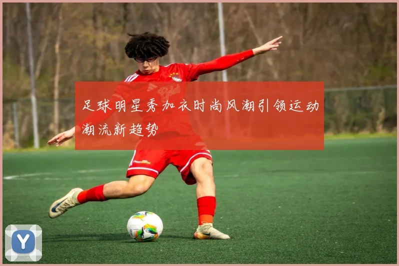 足球明星秀加衣时尚风潮引领运动潮流新趋势