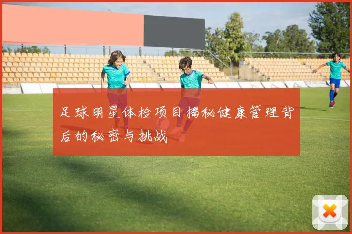 足球明星体检项目揭秘健康管理背后的秘密与挑战