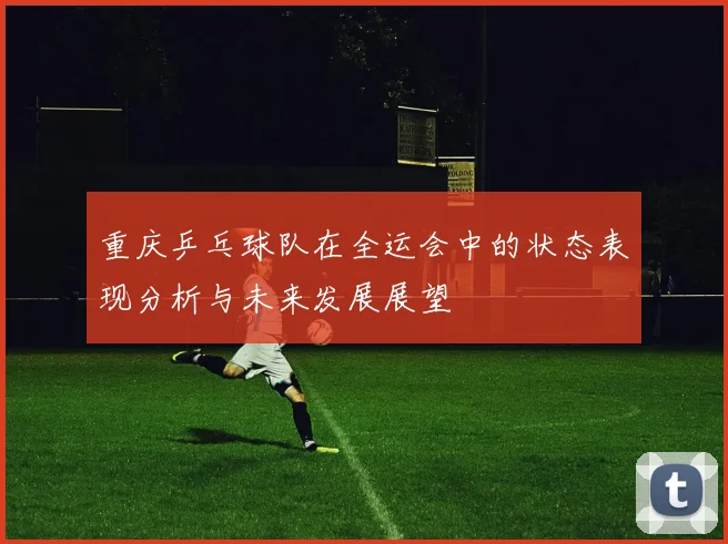 重庆乒乓球队在全运会中的状态表现分析与未来发展展望