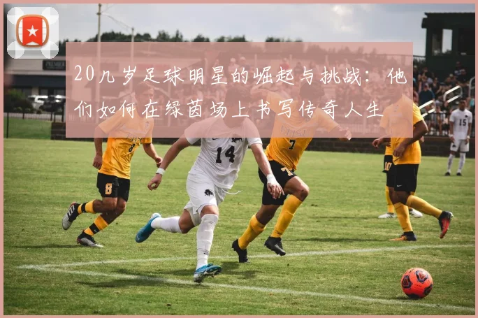 20几岁足球明星的崛起与挑战：他们如何在绿茵场上书写传奇人生