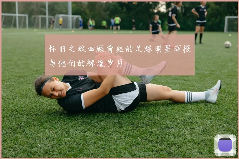 怀旧之旅回顾曾经的足球明星海报与他们的辉煌岁月