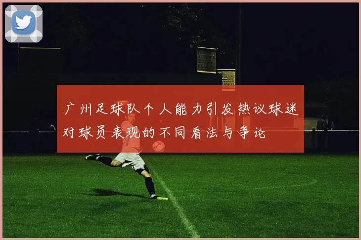 广州足球队个人能力引发热议球迷对球员表现的不同看法与争论