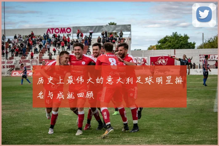 历史上最伟大的意大利足球明星排名与成就回顾