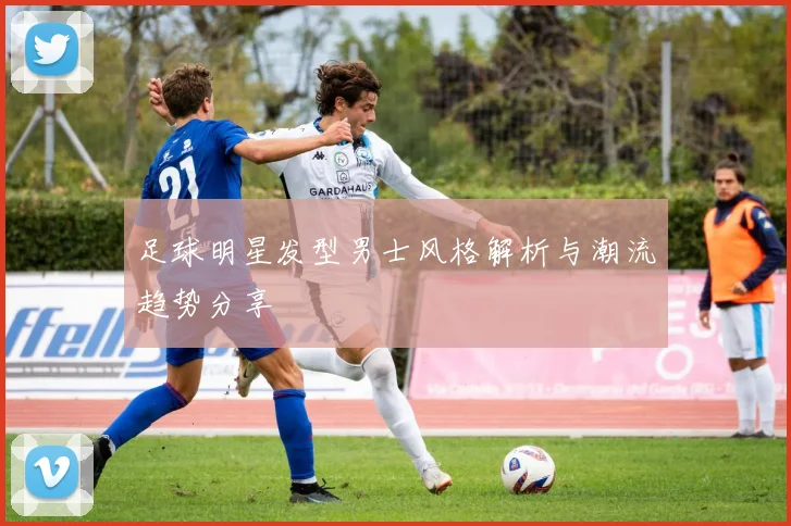 足球明星发型男士风格解析与潮流趋势分享