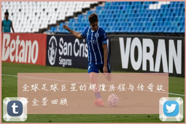 全球足球巨星的辉煌历程与传奇故事全景回顾