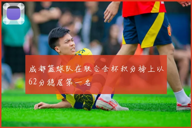 成都篮球队在联合会杯积分榜上以62分稳居第一名