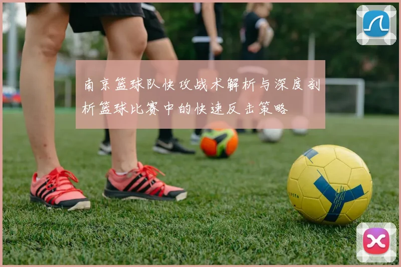南京篮球队快攻战术解析与深度剖析篮球比赛中的快速反击策略