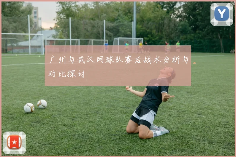 广州与武汉网球队赛后战术分析与对比探讨