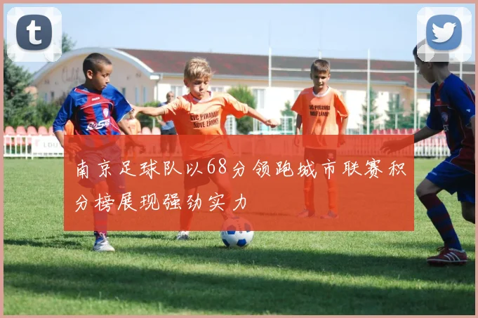 南京足球队以68分领跑城市联赛积分榜展现强劲实力