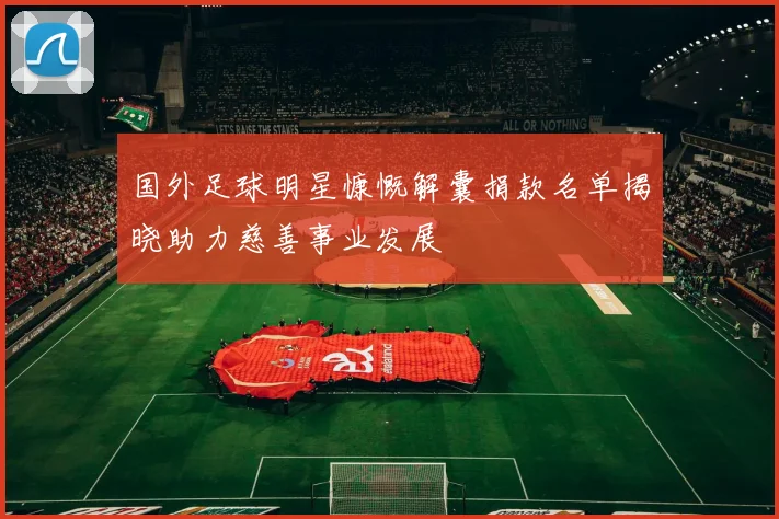 国外足球明星慷慨解囊捐款名单揭晓助力慈善事业发展