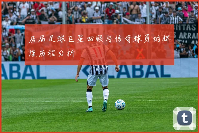 历届足球巨星回顾与传奇球员的辉煌历程分析