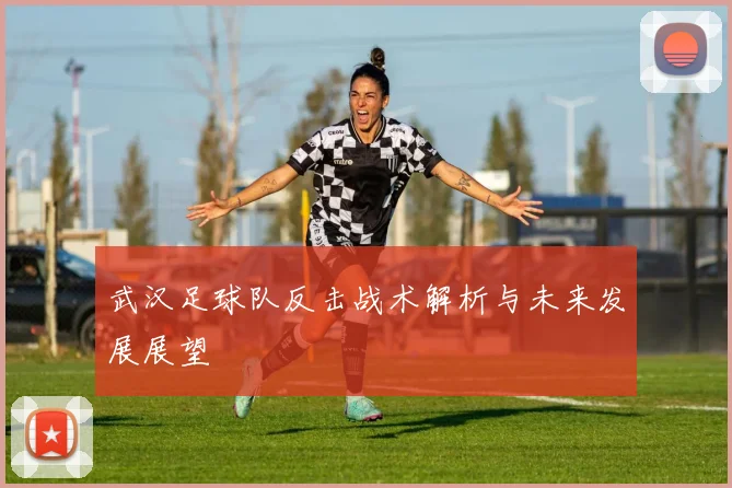 武汉足球队反击战术解析与未来发展展望