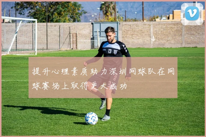 提升心理素质助力深圳网球队在网球赛场上取得更大成功