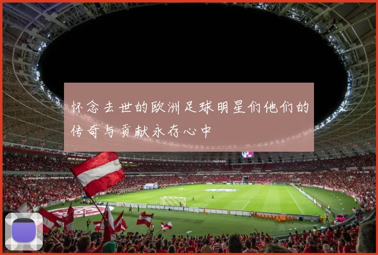 怀念去世的欧洲足球明星们他们的传奇与贡献永存心中