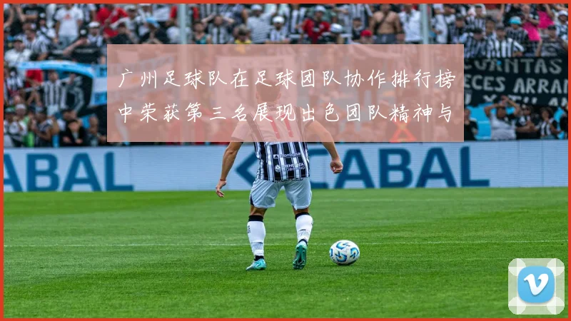 广州足球队在足球团队协作排行榜中荣获第三名展现出色团队精神与默契配合
