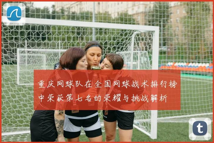 重庆网球队在全国网球战术排行榜中荣获第七名的荣耀与挑战解析