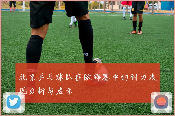 北京乒乓球队在欧锦赛中的耐力表现分析与启示