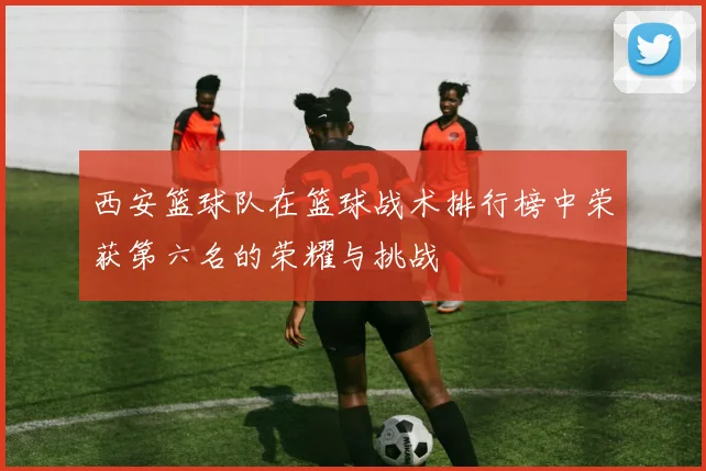 西安篮球队在篮球战术排行榜中荣获第六名的荣耀与挑战