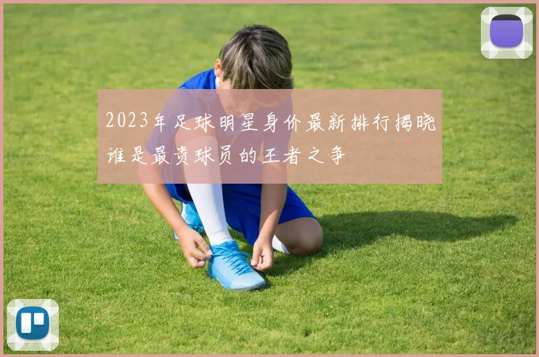 2023年足球明星身价最新排行揭晓谁是最贵球员的王者之争