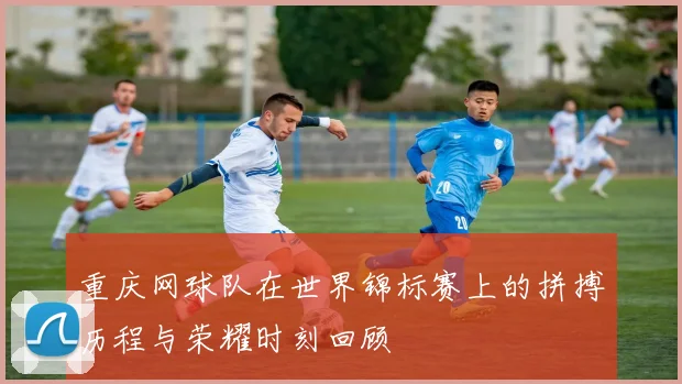 重庆网球队在世界锦标赛上的拼搏历程与荣耀时刻回顾