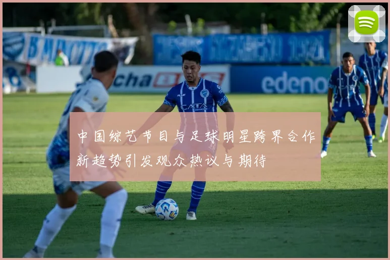 中国综艺节目与足球明星跨界合作新趋势引发观众热议与期待