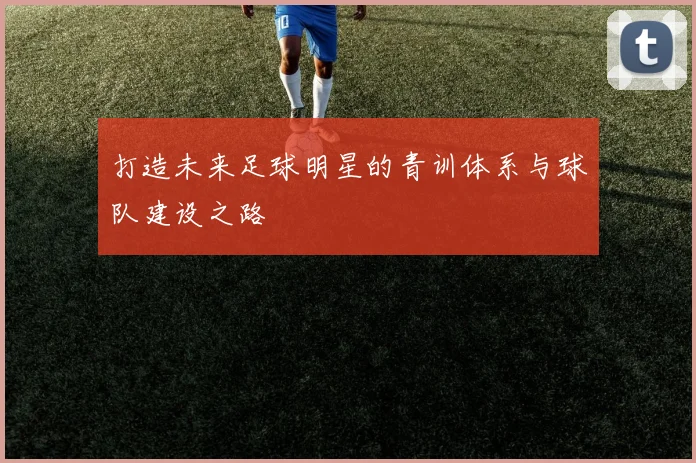 打造未来足球明星的青训体系与球队建设之路