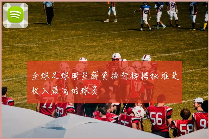 全球足球明星薪资排行榜揭秘谁是收入最高的球员