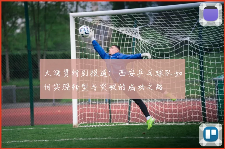 大满贯特别报道：西安乒乓球队如何实现转型与突破的成功之路