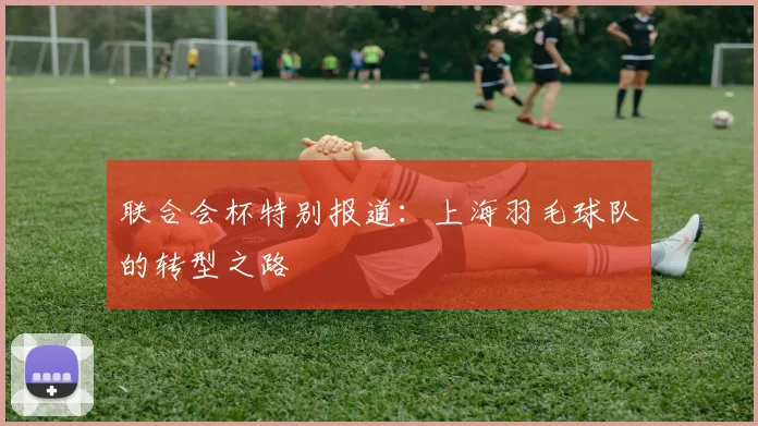 联合会杯特别报道：上海羽毛球队的转型之路