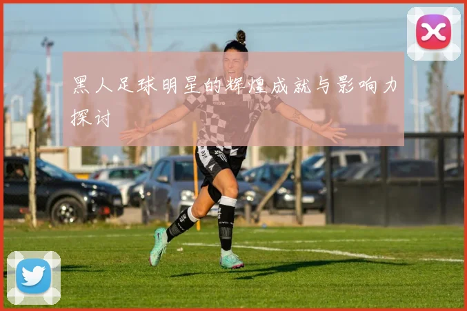 黑人足球明星的辉煌成就与影响力探讨