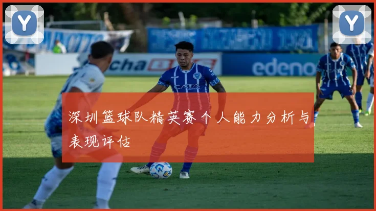 深圳篮球队精英赛个人能力分析与表现评估