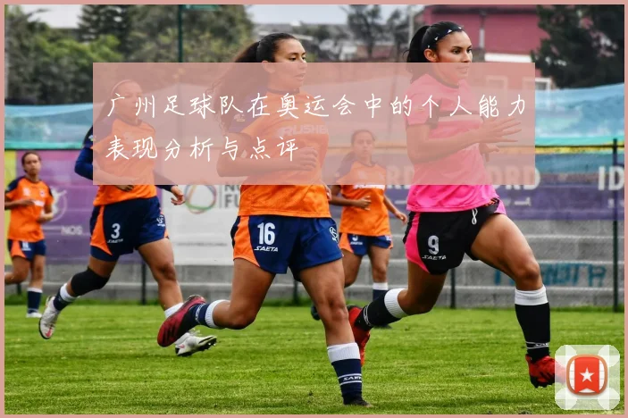 广州足球队在奥运会中的个人能力表现分析与点评