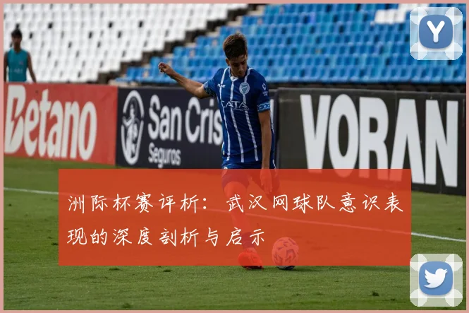 洲际杯赛评析：武汉网球队意识表现的深度剖析与启示