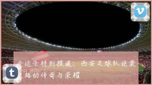 全运会特别报道：西安足球队逆袭之路的传奇与荣耀