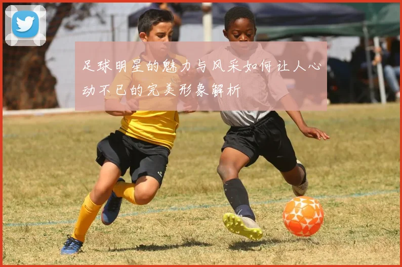 足球明星的魅力与风采如何让人心动不已的完美形象解析